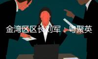 金湾区区长刘军：粤聚英才，逐梦金湾！