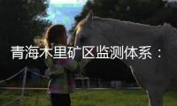 青海木里矿区监测体系：矿区环境质量稳定