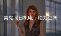 青岛同日机电：助力空调企业实现智能制造升级