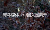 青岛媒体：中国女足离开青岛前往韩国参加东亚杯	，9日首战韩国