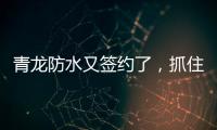 青龙防水又签约了，抓住风口经济增长点!