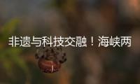 非遗与科技交融	！海峡两岸百名青年在珠开启文化交流之旅