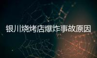 银川烧烤店爆炸事故原因公布：系液化气快速泄漏引发