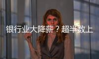 银行业大降薪	？超半数上市银行加薪 
，“反向讨薪”成趋势