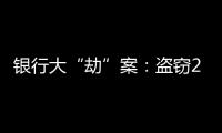 银行大“劫”案	：盗窃2.53亿元，集资诈骗35.55亿元