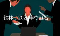 铁林：2020年夺冠后相比庆祝更多的是解脱 终于能离开园区回家了
