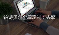 铂诗贝尔全屋定制
：去繁从简，轻奢品味