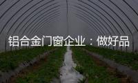 铝合金门窗企业
：做好品牌 提升质量