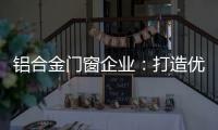 铝合金门窗企业：打造优质产品 提供优质服务