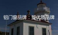 铝门窗品牌
：塑优质品牌 造优秀产品