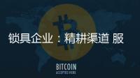 锁具企业：精耕渠道 服务就是竞争力
