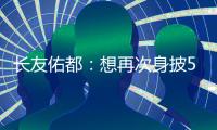 长友佑都：想再次身披5号在东亚杯闪耀 即使坐在替补席斗志也高涨