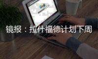 镜报：拉什福德计划下周与曼联摊牌�，想要获悉转会的确切财务条款