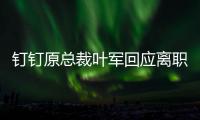 钉钉原总裁叶军回应离职
：先休息	，放空、放下