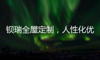 钡瑞全屋定制，人性化优品定制实力领风潮