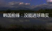 韩国前锋
：没能进球确实遗憾 比赛没有特别困难之处
