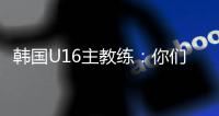 韩国U16主教练：你们国少队有一位超级天才，未来肯定能进世界杯