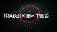 韩媒预测韩国vs中国首发：阵型4