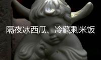 隔夜冰西瓜、冷藏剩米饭……夏天这几类食物吃不对可能进医院