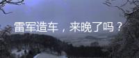 雷军造车	，来晚了吗？