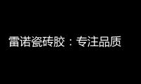 雷诺瓷砖胶：专注品质 追求卓越