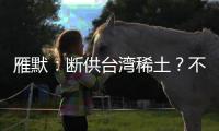 雁默：断供台湾稀土？不如直接统一