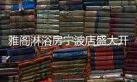 雅阁淋浴房宁波店盛大开业，达芬奇系列燿世首发