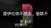 霍伊伦德不想走�
，曼联不赶就留下�！奥纳纳标价3000万转会已无可能