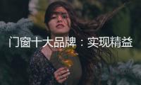 门窗十大品牌：实现精益化生产 遵循管理三原则