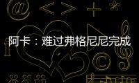 阿卡：难过弗格尼尼完成温网谢幕战	，我觉得他还能再打三四年