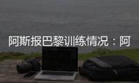阿斯报巴黎训练情况：阿什拉夫
�、法比安
、金彭贝缺席训练
