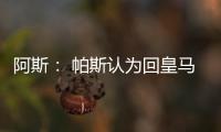 阿斯： 帕斯认为回皇马机会有限，但这不是拒绝回归而是暂缓回归