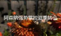 阿森纳强势掌控夏季转会窗？​手握秘密武器全力争夺埃泽