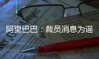 阿里巴巴
：裁员消息为谣言 今年计划增聘1.5万人