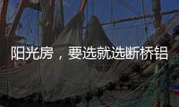 阳光房
，要选就选断桥铝阳光房!
