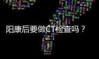 阳康后要做CT检查吗
�？三类人群需注意