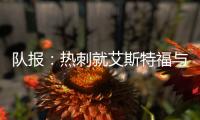 队报	：热刺就艾斯特福与伯恩利重启谈判
，伯恩利冬窗要价3500万欧