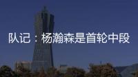 队记：杨瀚森是首轮中段上限最高的新秀之一 开拓者押宝这次能中