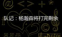 队记：杨瀚森将打完剩余夏季联赛；球队支持他出战国家队赛事