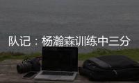 队记：杨瀚森训练中三分投得不错 如此身高要开发好三分就很难防