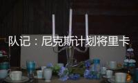 队记：尼克斯计划将里卡多