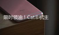 限时领油！Cat®机主回归有好礼！
