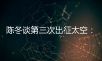 陈冬谈第三次出征太空：每一次太空之旅都独一无二