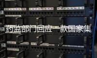 药监部门回应一款国家集采药不符合要求：该药品尚未开展集采供货