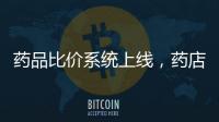 药品比价系统上线，药店买药不再“被宰”丨周一健