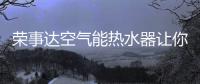 荣事达空气能热水器让你在寒冬享受热浴