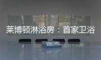 莱博顿淋浴房：首家卫浴O2O顺利覆盖全国300多个城市