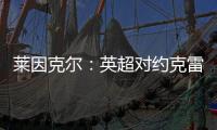 莱因克尔
：英超对约克雷斯是不同的挑战，努涅斯就没能达到预期