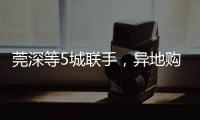 莞深等5城联手，异地购房将有“新待遇”！