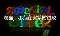老猫�：小范在火箭时进攻只磨阵地限制了我们发挥 管理也过于严格